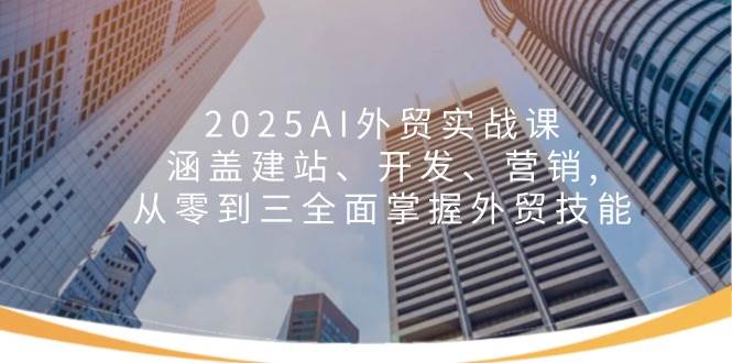 (14135期)2025AI外贸实战课:涵盖建站、开发、营销, 从零到三全面掌握外贸技能-星火爱财