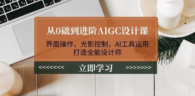 (14134期)从0础到进阶AIGC设计课:界面操作,光影控制,AI工具运用,打造全能设计师-星火爱财