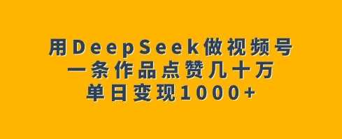 用DeepSeek做视频号,一条作品点赞几十万,单日变现1k-星火爱财