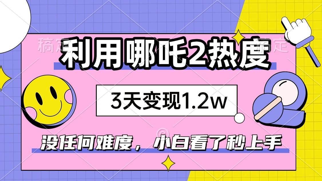 (14178期)如何利用哪吒2爆火,3天赚1.2W,没有任何难度,小白看了秒学会,抓紧时…-星火爱财