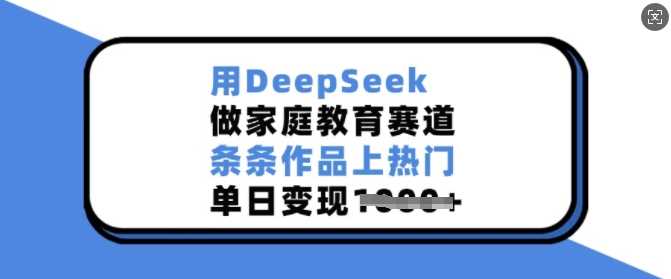 用DeepSeek做家庭教育赛道,条条作品上热门,单日变现多张-星火爱财