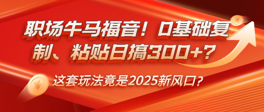 职场牛马福音!0基础复制、粘贴日搞300+?这套玩法竟是2025新风口?-星火爱财