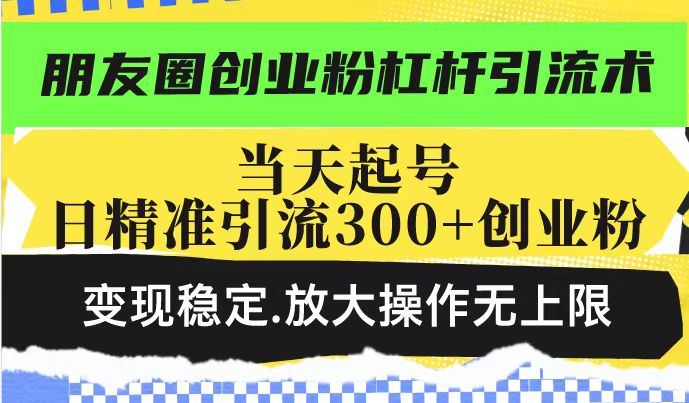 朋友圈创业粉杠杆引流术,当天起号日精准引流300+创业粉,变现稳定,放大操作无上限-星火爱财