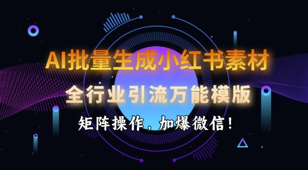 AI批量生成小红书素材,全行业引流万能模版,矩阵操作,加爆微信-星火爱财