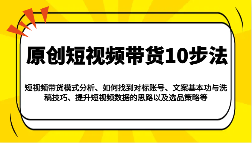 原创短视频带货10步法:模式分析/对标账号/文案与洗稿/提升数据/以及选品策略等-星火爱财