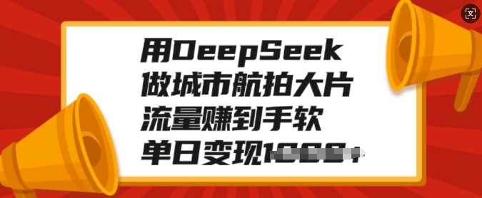 用DeepSeek做城市航拍大片,流量赚到手软,单日变现多张-星火爱财