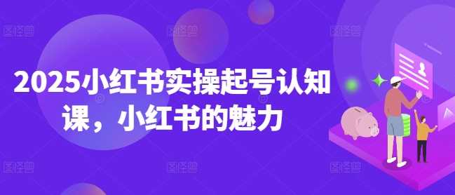 2025小红书实操起号认知课,小红书的魅力-星火爱财