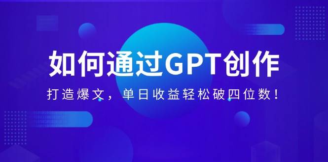 (14228期)如何通过GPT创作,打造爆文,单日收益轻松破四位数!-星火爱财