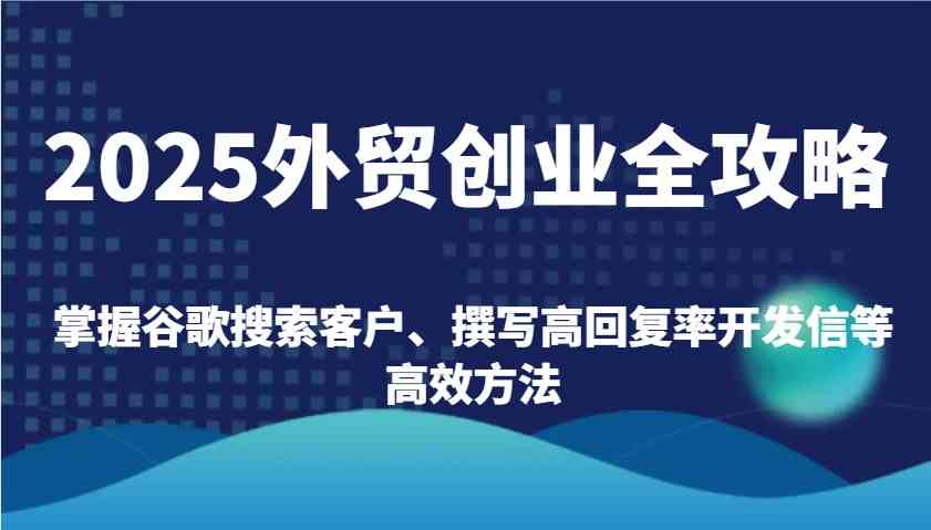 2025外贸创业全攻略:掌握谷歌搜索客户、撰写高回复率开发信等高效方法-星火爱财
