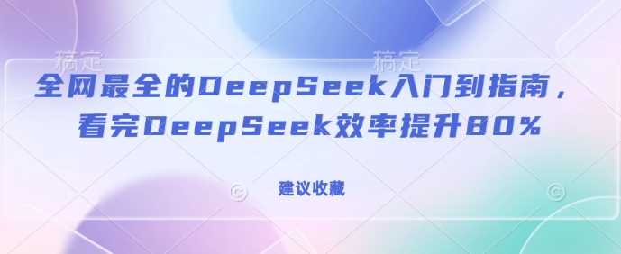 全网最全的DeepSeek入门到指南,看完DeepSeek效率提升80%(建议收藏)-星火爱财