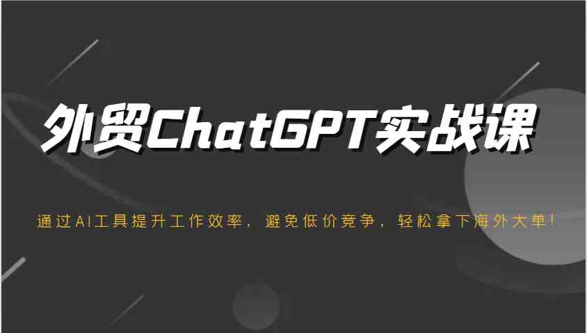 外贸ChatGPT实战课,通过AI工具提升工作效率,避免低价竞争,轻松拿下海外大单!-星火爱财