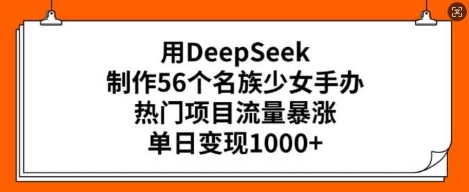 用DeepSeek制作56个名族少女手办,热门项目流量暴涨,单日变现多张-星火爱财