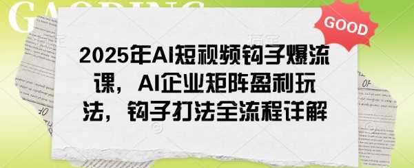 2025年AI短视频钩子爆流课,AI企业矩阵盈利玩法,钩子打法全流程详解-星火爱财