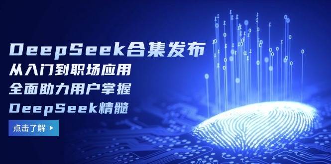 (14281期)DeepSeek合集发布,从入门到职场应用,全面助力用户掌握DeepSeek精髓-星火爱财