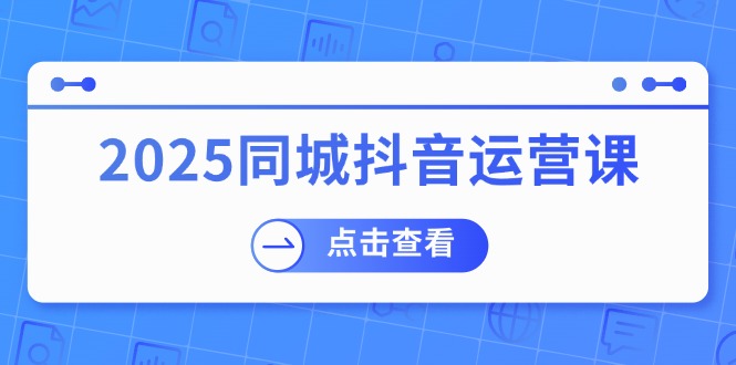 (14286期)2025同城抖音运营课:涵盖实体店盈利,团购好处,助商家获取流量-星火爱财