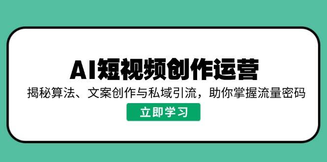 (14287期)AI短视频创作运营,揭秘算法、文案创作与私域引流,助你掌握流量密码-星火爱财