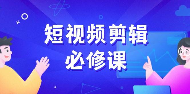 (14295期)短视频剪辑必修课,百万剪辑师成长秘籍,找素材、拆片、案例拆解-星火爱财