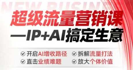 2025年超级流量营销课,IP+AI搞定生意,开启AI增收路径 直击业绩难题 拆解流量打法 放大个体价值-星火爱财