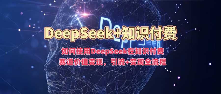 如何使用DeepSeek在知识付费赛道价值变现,引流+变现全流程-星火爱财