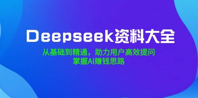 (14331期)Deepseek资料大全,从基础到精通,助力用户高效提问,掌握AI赚钱思路-星火爱财