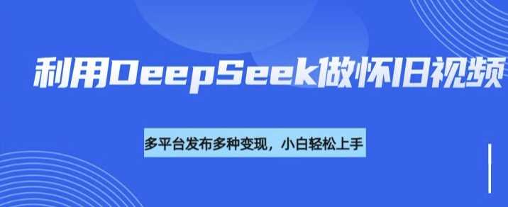 利用DeepSeek做怀旧视频,流量号多渠道变现能力强-星火爱财