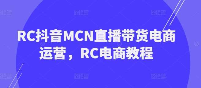 RC抖音MCN直播带货电商运营,RC电商教程-星火爱财