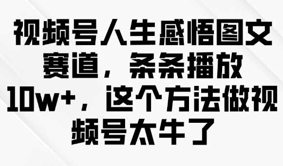 视频号人生感悟图文赛道,条条播放10w+,这个方法做视频号太牛了-星火爱财