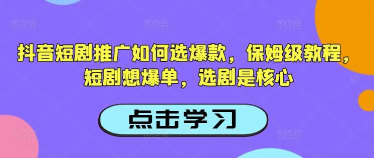 抖音短剧推广如何选爆款,保姆级教程,短剧想爆单,选剧是核心-星火爱财