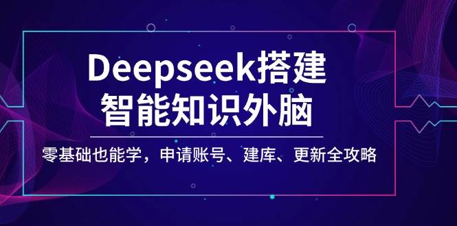 Deepseek搭建智能知识外脑,零基础也能学,申请账号、建库、更新全攻略-星火爱财
