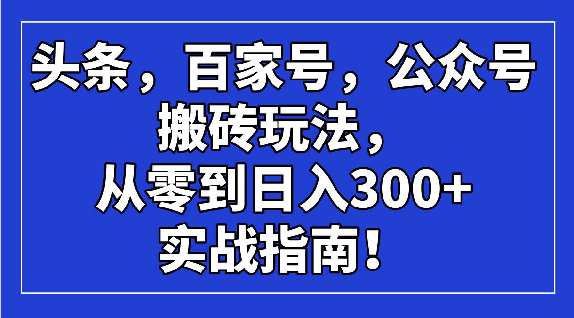 (14405期)头条,百家号,公众号搬砖玩法,从零到日入300+的实战指南!-星火爱财