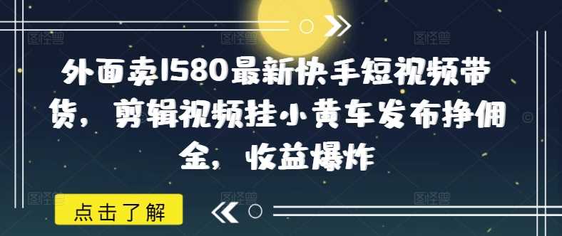 外面卖1580最新快手短视频带货,剪辑视频挂小黄车发布挣佣金,收益爆炸-星火爱财