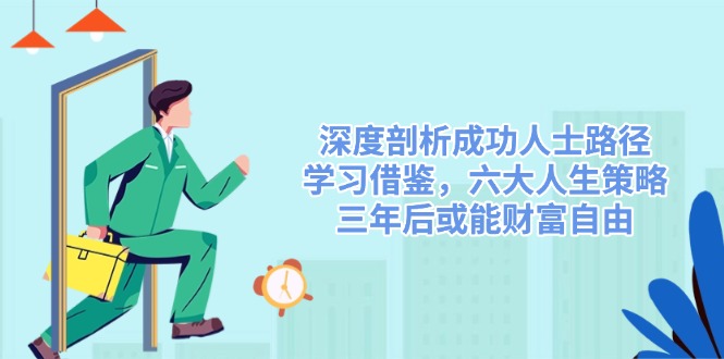 (14408期)深度剖析成功人士路径,学习借鉴,六大人生策略,三年后或能财富自由-星火爱财