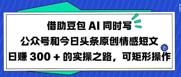 借助豆包AI同时写公众号和今日头条原创情感短文日入3张的实操之路,可矩形操作-星火爱财