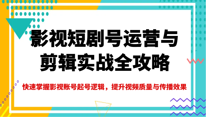影视短剧号运营与剪辑实战全攻略,快速掌握影视账号起号逻辑,提升视频质量与传播效果-星火爱财
