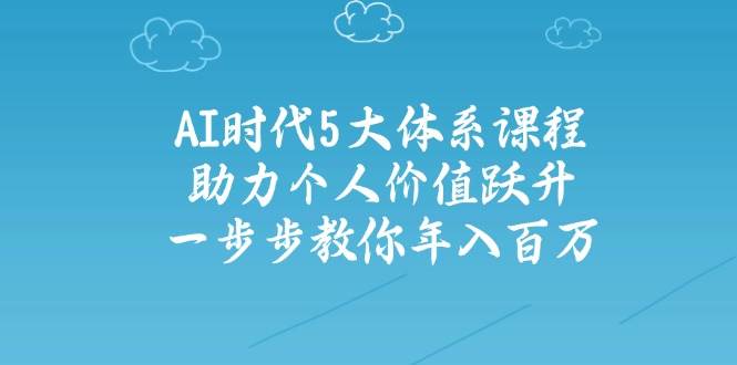 (14475期)AI时代5大体系课程:助力个人价值跃升,一步步教你年入百万-星火爱财