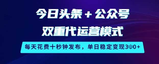 今日头条+公众号双重代运营模式,每天花费十秒钟发布,单日稳定变现3张【揭秘】-星火爱财