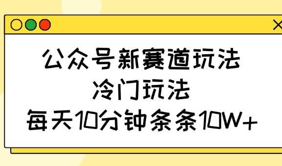 公众号新赛道玩法,冷门玩法,每天10分钟条条10W+-星火爱财