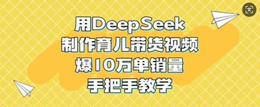 用DeepSeek制作育儿带货视频,爆10W单销量,手把手教学-星火爱财
