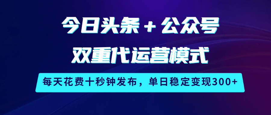 今日头条+公众号双重代运营模式,每天花费十秒钟发布,单日稳定变现300+-星火爱财