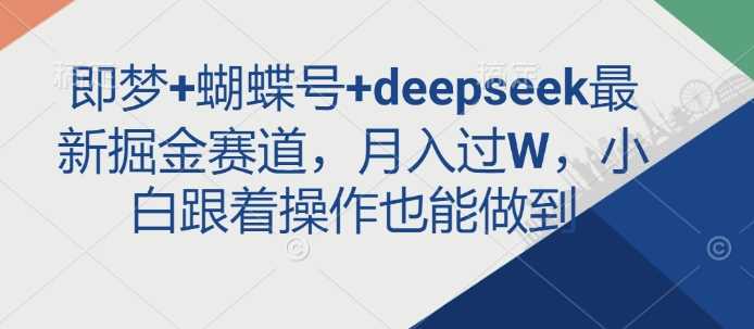 即梦+蝴蝶号+deepseek最新掘金赛道,月入过W,小白跟着操作也能做到-星火爱财