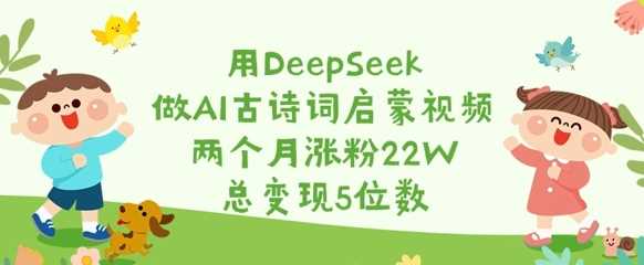 用DeepSeek做AI古诗词启蒙视频,两个月涨粉22W,总变现5位数-星火爱财