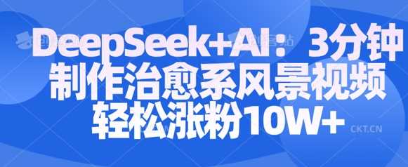 Deepseek+AI: 3分钟制作治愈系风景视频轻松涨粉10W-星火爱财