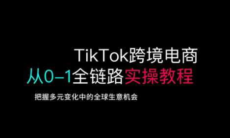 TikTok跨境电商从0-1全链路全方位实操教程,把握多元变化中的全球生意机会-星火爱财