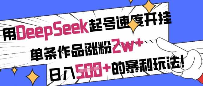 用DeepSeek起号速度开挂,单条作品涨粉2w+,日入5张+的暴利玩法-星火爱财