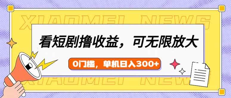 (14569期)看短剧领收益,可矩阵无限放大,单机日收益300+,新手小白轻松上手-星火爱财