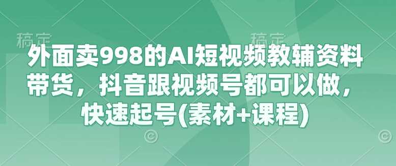 外面卖998的AI短视频教辅资料带货,抖音跟视频号都可以做,快速起号(素材+课程)-星火爱财