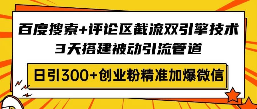 (14589期)百度搜索+评论区截流双引擎技术,3天搭建被动引流管道,日引300+创业粉…-星火爱财