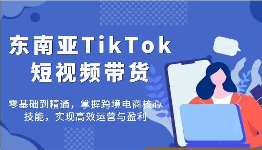 东南亚TikTok短视频带货,零基础到精通,掌握跨境电商核心技能,实现高效运营与盈利-星火爱财