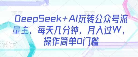 DeepSeek+AI玩转公众号流量主,每天几分钟,月入过W,操作简单0门槛-星火爱财