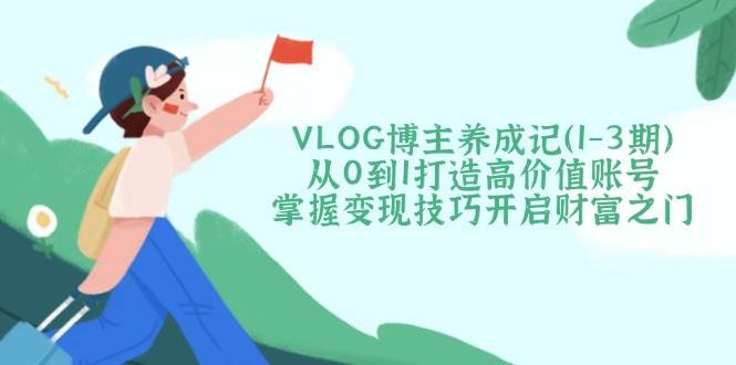 VLOG博主养成记(1-3期)从0到1打造高价值账号,掌握变现技巧开启财富之门-星火爱财
